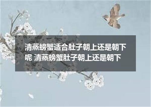 清蒸螃蟹适合肚子朝上还是朝下呢 清蒸螃蟹肚子朝上还是朝下