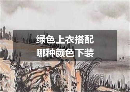 绿色上衣搭配哪种颜色下装