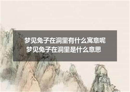 梦见兔子在洞里有什么寓意呢 梦见兔子在洞里是什么意思