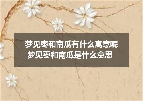 梦见枣和南瓜有什么寓意呢 梦见枣和南瓜是什么意思
