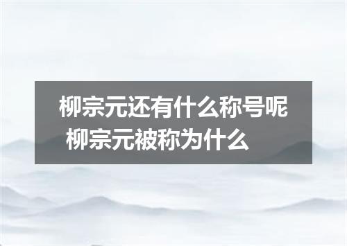 柳宗元还有什么称号呢 柳宗元被称为什么
