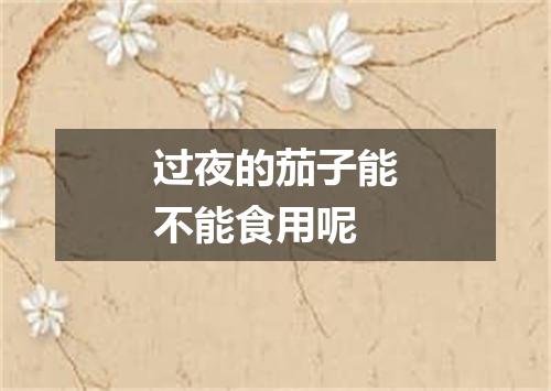 过夜的茄子能不能食用呢