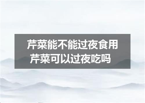芹菜能不能过夜食用 芹菜可以过夜吃吗