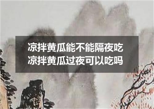 凉拌黄瓜能不能隔夜吃 凉拌黄瓜过夜可以吃吗