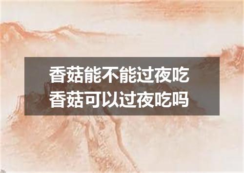 香菇能不能过夜吃 香菇可以过夜吃吗