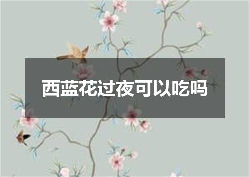 西蓝花过夜可以吃吗