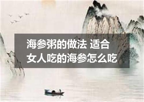 海参粥的做法 适合女人吃的海参怎么吃