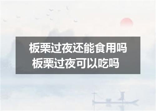 板栗过夜还能食用吗 板栗过夜可以吃吗