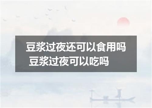 豆浆过夜还可以食用吗 豆浆过夜可以吃吗