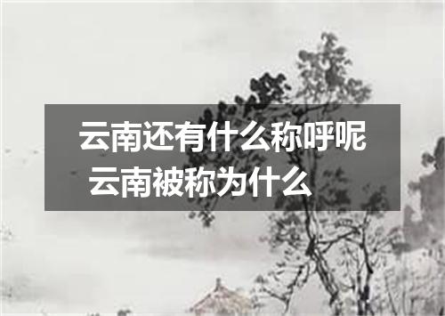 云南还有什么称呼呢 云南被称为什么