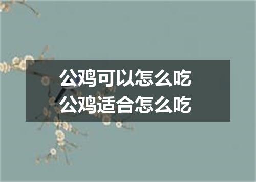 公鸡可以怎么吃 公鸡适合怎么吃