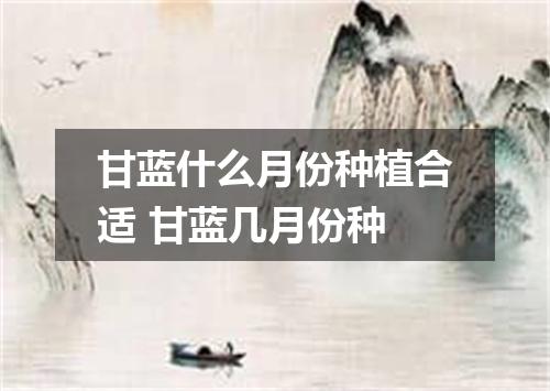 甘蓝什么月份种植合适 甘蓝几月份种