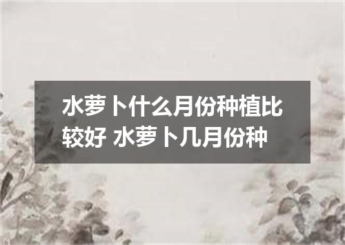 水萝卜什么月份种植比较好 水萝卜几月份种