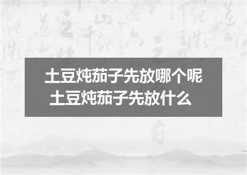 土豆炖茄子先放哪个呢 土豆炖茄子先放什么