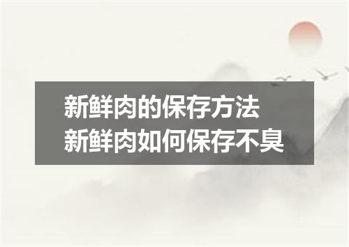 新鲜肉的保存方法 新鲜肉如何保存不臭
