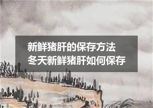 新鲜猪肝的保存方法 冬天新鲜猪肝如何保存