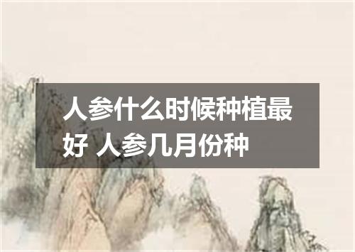 人参什么时候种植最好 人参几月份种