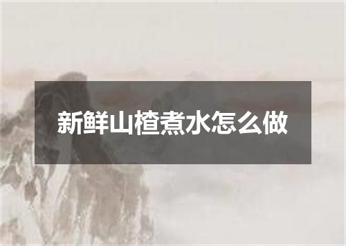 新鲜山楂煮水怎么做