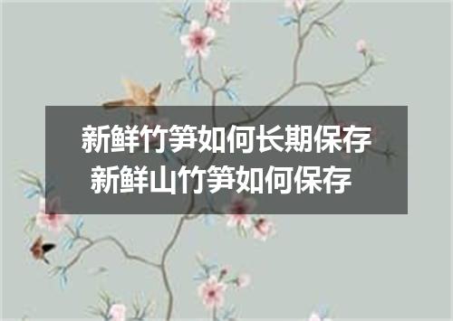新鲜竹笋如何长期保存 新鲜山竹笋如何保存