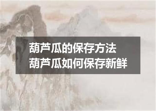 葫芦瓜的保存方法 葫芦瓜如何保存新鲜