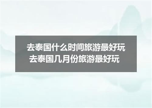 去泰国什么时间旅游最好玩 去泰国几月份旅游最好玩
