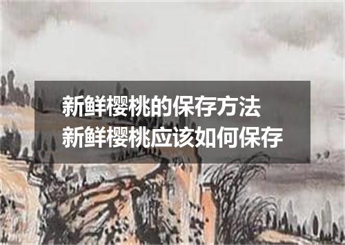 新鲜樱桃的保存方法 新鲜樱桃应该如何保存