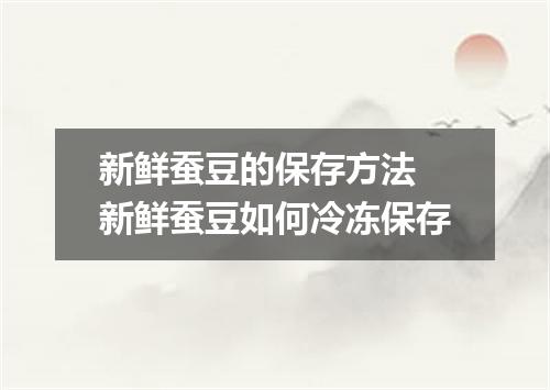 新鲜蚕豆的保存方法 新鲜蚕豆如何冷冻保存