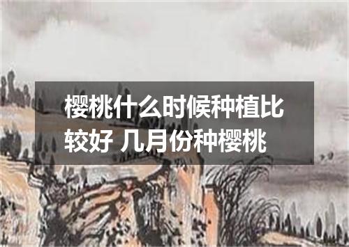 樱桃什么时候种植比较好 几月份种樱桃