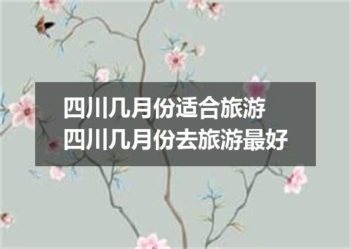 四川几月份适合旅游 四川几月份去旅游最好