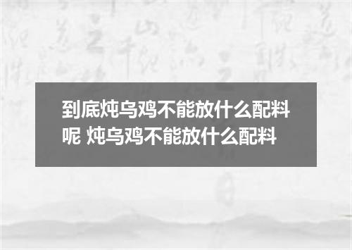 到底炖乌鸡不能放什么配料呢 炖乌鸡不能放什么配料