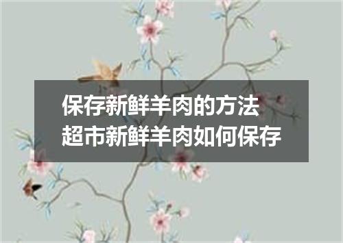 保存新鲜羊肉的方法 超市新鲜羊肉如何保存