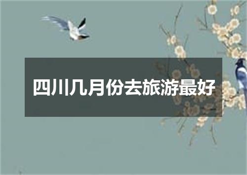 四川几月份去旅游最好