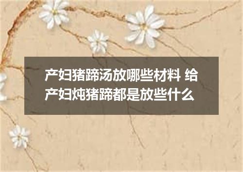 产妇猪蹄汤放哪些材料 给产妇炖猪蹄都是放些什么