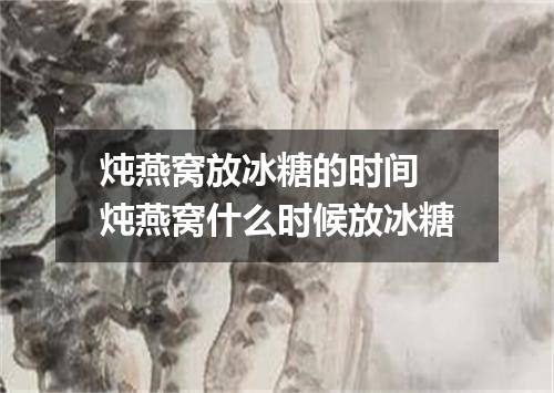 炖燕窝放冰糖的时间 炖燕窝什么时候放冰糖