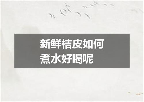 新鲜桔皮如何煮水好喝呢