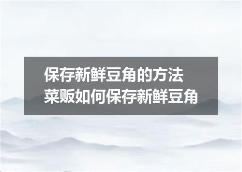 保存新鲜豆角的方法 菜贩如何保存新鲜豆角