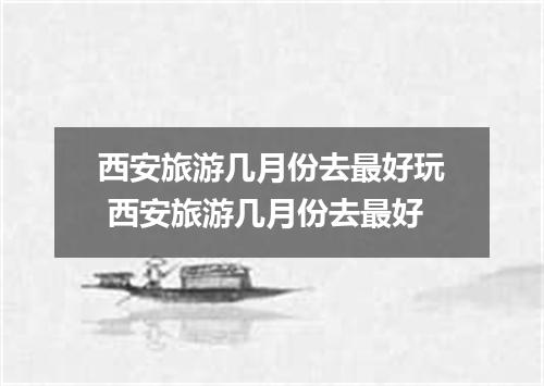 西安旅游几月份去最好玩 西安旅游几月份去最好