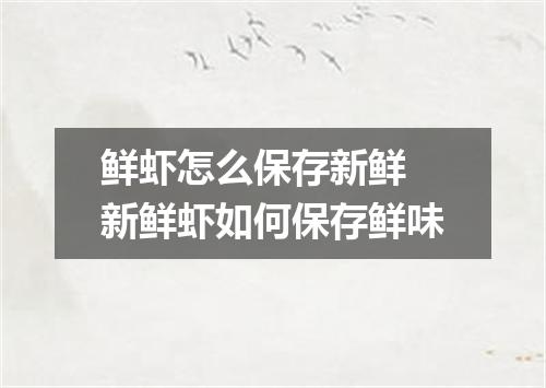 鲜虾怎么保存新鲜 新鲜虾如何保存鲜味