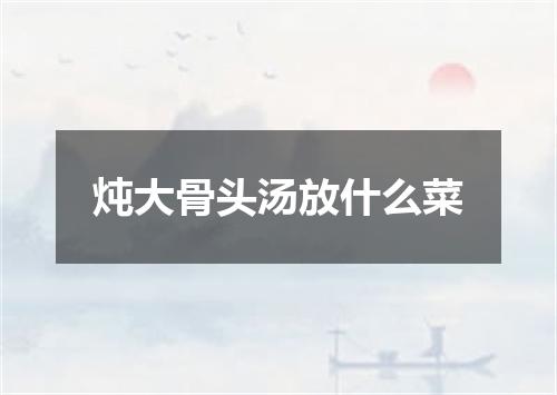 炖大骨头汤放什么菜