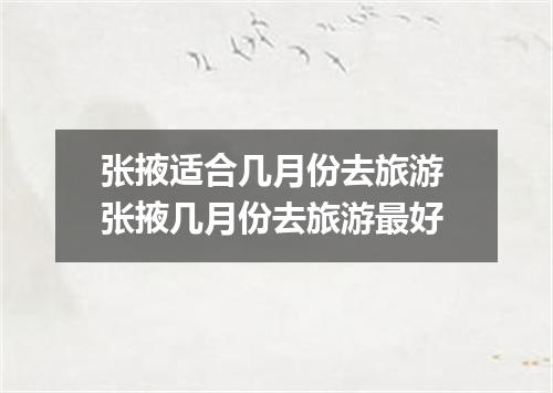 张掖适合几月份去旅游 张掖几月份去旅游最好