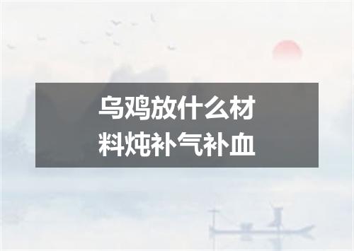乌鸡放什么材料炖补气补血