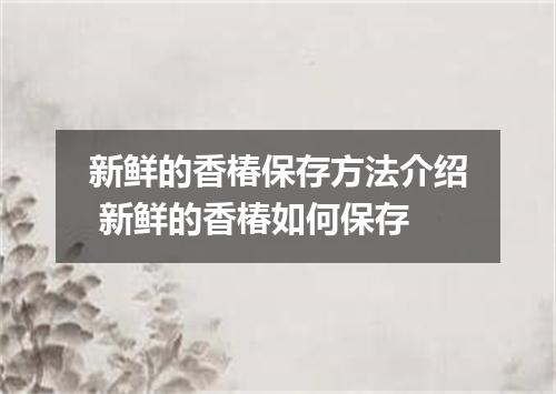 新鲜的香椿保存方法介绍 新鲜的香椿如何保存