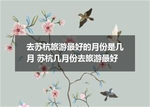 去苏杭旅游最好的月份是几月 苏杭几月份去旅游最好