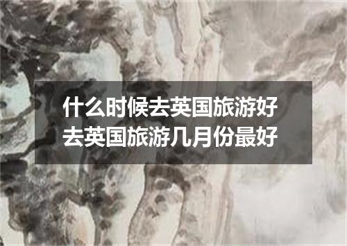 什么时候去英国旅游好 去英国旅游几月份最好