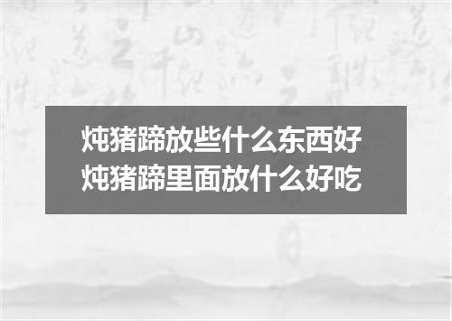 炖猪蹄放些什么东西好 炖猪蹄里面放什么好吃