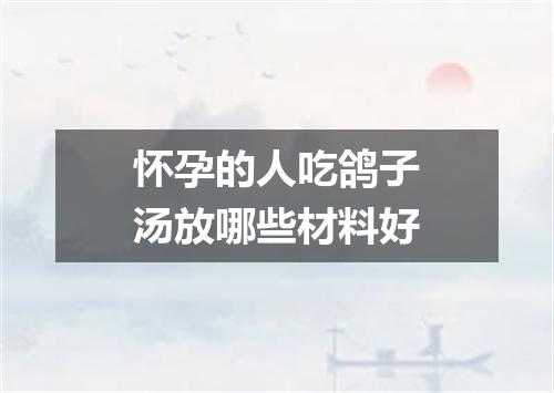 怀孕的人吃鸽子汤放哪些材料好