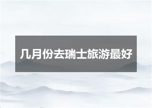 几月份去瑞士旅游最好