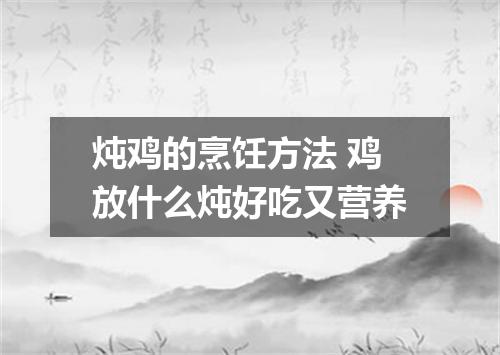 炖鸡的烹饪方法 鸡放什么炖好吃又营养