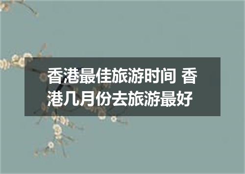 香港最佳旅游时间 香港几月份去旅游最好