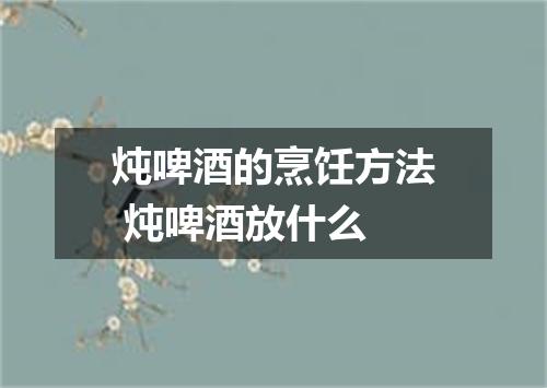 炖啤酒的烹饪方法 炖啤酒放什么